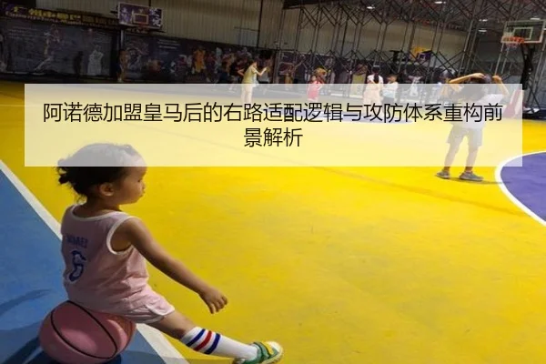 阿诺德加盟皇马后的右路适配逻辑与攻防体系重构前景解析